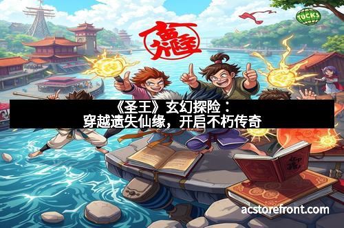 《圣王》玄幻探险：穿越遗失仙缘，开启不朽传奇